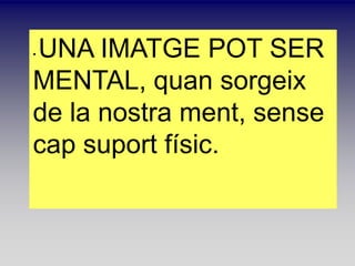 UNA IMATGE POT SER
?


MENTAL, quan sorgeix
de la nostra ment, sense
cap suport fsic.
 