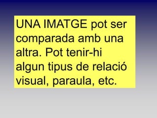 UNA IMATGE pot ser
comparada amb una
altra. Pot tenir-hi
algun tipus de relaci
visual, paraula, etc.
 