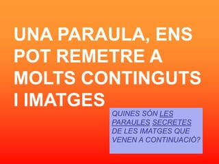 UNA PARAULA, ENS
POT REMETRE A
MOLTS CONTINGUTS
I IMATGES
        QUINES S?N LES
        PARAULES SECRETES
        DE LES IMATGES QUE
        VENEN A CONTINUACI??
 