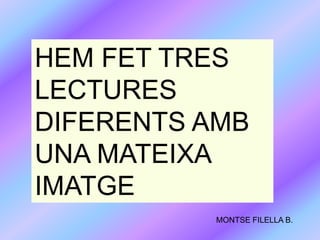 HEM FET TRES
LECTURES
DIFERENTS AMB
UNA MATEIXA
IMATGE
          MONTSE FILELLA B.
 