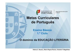 Metas Curriculares
de Português
Ensino Básico
1 º Ci l1.º Ciclo
Ã ÁO domínio da EDUCAÇÃO LITERÁRIA
Helena C. Buescu, Maria Regina Rocha, Violante F. Magalhães
 