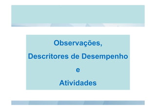 ObservaçõesObservações,
Descritores de DesempenhoDescritores de Desempenho
e
Atividades
 
