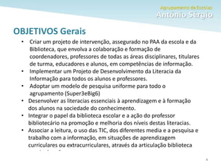 Como fazer um trabalho escolar 4
OBJETIVOS Gerais
• Criar um projeto de intervenção, assegurado no PAA da escola e da
Biblioteca, que envolva a colaboração e formação de
coordenadores, professores de todas as áreas disciplinares, titulares
de turma, educadores e alunos, em competências de informação.
• Implementar um Projeto de Desenvolvimento da Literacia da
Informação para todos os alunos e professores.
• Adoptar um modelo de pesquisa uniforme para todo o
agrupamento (Super3eBig6)
• Desenvolver as literacias essenciais à aprendizagem e à formação
dos alunos na sociedade do conhecimento.
• Integrar o papel da biblioteca escolar e a ação do professor
bibliotecário na promoção e melhoria dos níveis destas literacias.
• Associar a leitura, o uso das TIC, dos diferentes media e a pesquisa e
trabalho com a informação, em situações de aprendizagem
curriculares ou extracurriculares, através da articulação biblioteca
escolar/ professor.
 