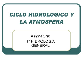 CICLO HIDROLOGICO Y LA ATMOSFERA Asignatura: 1° HIDROLOGIA GENERAL 