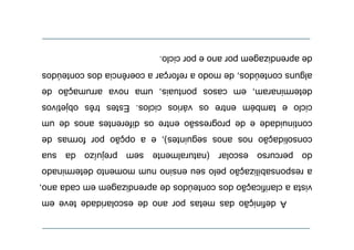A definição das metas por ano de escolaridade teve em
vista a clarificação dos conteúdos de aprendizagem em cada ano,
a responsabilização pelo seu ensino num momento determinado
do percurso escolar (naturalmente sem prejuízo da sua
do percurso escolar (naturalmente sem prejuízo da sua
consolidação nos anos seguintes), e a opção por formas de
continuidade e de progressão entre os diferentes anos de um
continuidade e de progressão entre os diferentes anos de um
ciclo e também entre os vários ciclos. Estes três objetivos
determinaram, em casos pontuais, uma nova arrumação de
alguns conteúdos, de modo a reforçar a coerência dos conteúdos
de aprendizagem por ano e por ciclo.

 