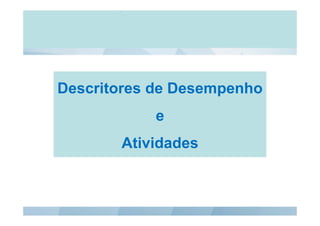 Descritores de Desempenho
e
Atividades
Ati id d

 