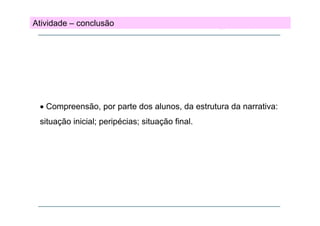 Atividade – conclusão

• Compreensão, por parte dos alunos, da estrutura da narrativa:
situação inicial; peripécias; situação final.

 