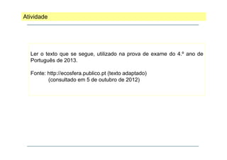 Atividade

Ler o texto que se segue, utilizado na prova de exame do 4.º ano de
Português de 2013.
Fonte: http://ecosfera.publico.pt (texto adaptado)
(consultado em 5 de outubro de 2012)

 