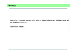 Atividade

Ler o texto que se segue, uma notícia do jornal Correio da Manhã de 17
de fevereiro de 2013.
Identificar o tema
tema.

 
