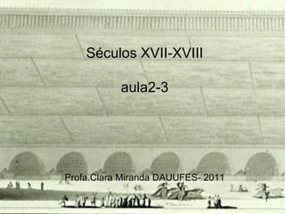 Séculos XVII-XVIII

           aula2-3




Profa.Clara Miranda DAUUFES- 2011

                                    1
 