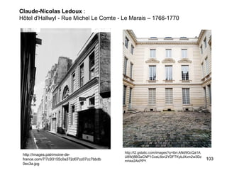Claude-Nicolas Ledoux :
Hôtel d'Hallwyl - Rue Michel Le Comte - Le Marais – 1766-1770




                                            http://t2.gstatic.com/images?q=tbn:ANd9GcQa1A
 http://images.patrimoine-de-
                                            U8Wj8BGaCNP1CceL6bn2YDFTKybJXxm2w3Dz
 france.com/7/7c93155c0a372d07cc07cc7bbdb   mhke2AkPPY
                                                                                            103
 0ec3a.jpg
 