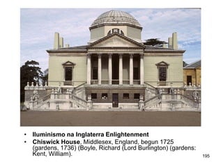• Iluminismo na Inglaterra Enlightenment
• Chiswick House, Middlesex, England, begun 1725
  (gardens, 1736) (Boyle, Richard (Lord Burlington) (gardens:
  Kent, William).                                               195
 