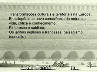 Transformações culturais e territoriais na Europa;
Enciclopédia, a nova consciência da natureza;
vida, critica e conhecimento;
Pinturesco e sublime;
Os jardins ingleses e franceses, paisagismo
(conceito).




                                                 2
 