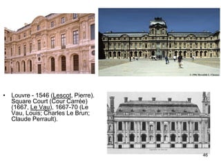 • Louvre - 1546 (Lescot, Pierre).
  Square Court (Cour Carrée)
  (1667, Le Vau), 1667-70 (Le
  Vau, Louis; Charles Le Brun;
  Claude Perrault).




                                    46
 