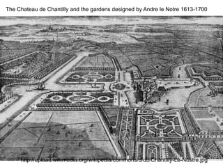 The Chateau de Chantilly and the gardens designed by Andre le Notre 1613-1700




                                                                             96
     http://upload.wikimedia.org/wikipedia/commons/d/db/Chantilly-Le-Nostre.jpg
 