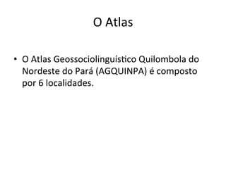 O	Atlas	
•  O	Atlas	GeossociolinguísXco	Quilombola	do	
Nordeste	do	Pará	(AGQUINPA)	é	composto	
por	6	localidades.	
 