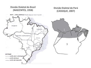 Divisão	Dialetal	do	Brasil		
(NASCENTES,	1958)	
Divisão	Dialetal	do	Pará		
(CASSIQUE,	2007)	
 