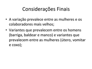 Considerações	Finais	
•  A	variação	prevalece	entre	as	mulheres	e	os	
colaboradores	mais	velhos;	
•  Variantes	que	prevalecem	entre	os	homens	
(barriga,	baldear	e	manco)	e	variantes	que	
prevalecem	entre	as	mulheres	(útero,	vomitar	
e	coxo);	
 