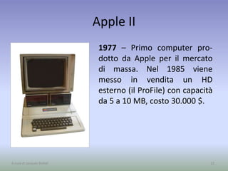 Apple II
1977 – Primo computer pro-
dotto da Apple per il mercato
di massa. Nel 1985 viene
messo in vendita un HD
esterno (il ProFile) con capacità
da 5 a 10 MB, costo 30.000 $.
13A cura di Jacques Bottel
 