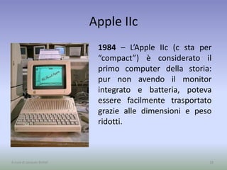 Apple IIc
1984 – L’Apple IIc (c sta per
“compact”) è considerato il
primo computer della storia:
pur non avendo il monitor
integrato e batteria, poteva
essere facilmente trasportato
grazie alle dimensioni e peso
ridotti.
18A cura di Jacques Bottel
 