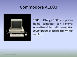 Commodore A1000
1985 – L’Amiga 1000 è il primo
home computer con sistema
operativo dotato di preemptive
multitasking e interfaccia WIMP
a colori.
20A cura di Jacques Bottel
 