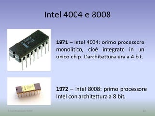 Intel 4004 e 8008
1971 – Intel 4004: orimo processore
monolitico, cioè integrato in un
unico chip. L’architettura era a 4 bit.
23A cura di Jacques Bottel
1972 – Intel 8008: primo processore
Intel con architettura a 8 bit.
 