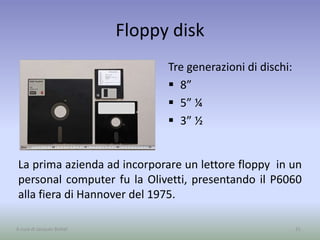 Floppy disk
Tre generazioni di dischi:
 8”
 5” ¼
 3” ½
31A cura di Jacques Bottel
La prima azienda ad incorporare un lettore floppy in un
personal computer fu la Olivetti, presentando il P6060
alla fiera di Hannover del 1975.
 