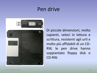 Pen drive
Di piccole dimensioni, molto
capienti, veloci in lettura e
scrittura, resistenti agli urti e
molto più affidabili di un CD-
RW, le pen drive hanno
soppiantato floppy disk e
CD-RW.
33A cura di Jacques Bottel
 