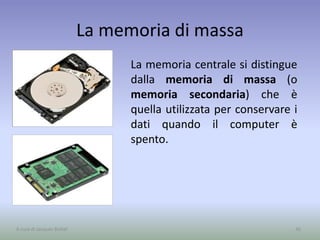 La memoria di massa
La memoria centrale si distingue
dalla memoria di massa (o
memoria secondaria) che è
quella utilizzata per conservare i
dati quando il computer è
spento.
36A cura di Jacques Bottel
 