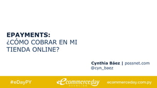 EPAYMENTS:
¿CÓMO COBRAR EN MI
TIENDA ONLINE?
Cynthia Báez | possnet.com
@cyn_baez
 
