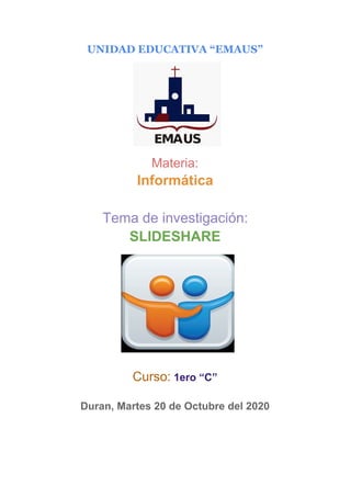 UNIDAD EDUCATIVA “EMAUS”
Materia:
Informática
Tema de investigación:
SLIDESHARE
Curso:​ 1ero “C”
Duran, Martes 20 de Octubre del 2020
 