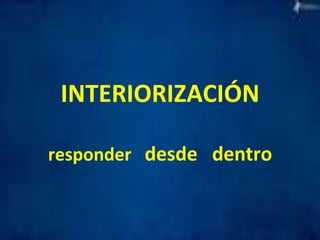 INTERIORIZACIÓN 
responder 
desde 
dentro 
 