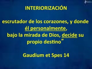 INTERIORIZACIÓN 
escrutador 
de 
los 
corazones, 
y 
donde 
él 
personalmente, 
bajo 
la 
mirada 
de 
Dios, 
decide 
su 
propio 
desMno” 
Gaudium 
et 
Spes 
14 
 