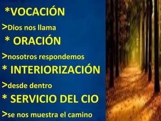 *VOCACIÓN 
>Dios 
nos 
llama 
* 
ORACIÓN 
>nosotros 
respondemos 
* 
INTERIORIZACIÓN 
>desde 
dentro 
* 
SERVICIO 
DEL 
CIO 
>se 
nos 
muestra 
el 
camino 
 