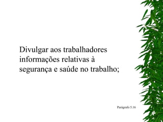 Divulgar aos trabalhadores
informações relativas à
segurança e saúde no trabalho;
Parágrafo 5.16
 