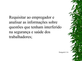 Requisitar ao empregador e
analisar as informações sobre
questões que tenham interferido
na segurança e saúde dos
trabalhadores;
Parágrafo 5.16
 