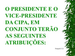 O PRESIDENTE E O
VICE-PRESIDENTE
DA CIPA, EM
CONJUNTO TERÃO
AS SEGUINTES
ATRIBUIÇÕES:
Parágrafo 5.21
 
