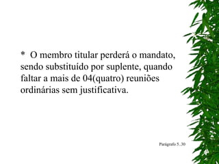 * O membro titular perderá o mandato,
sendo substituído por suplente, quando
faltar a mais de 04(quatro) reuniões
ordinárias sem justificativa.
Parágrafo 5..30
 