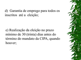 d) Garantia de emprego para todos os
inscritos até a eleição;
e) Realização da eleição no prazo
mínimo de 30 (trinta) dias antes do
término do mandato da CIPA, quando
houver;
 