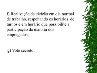 f) Realização da eleição em dia normal
de trabalho, respeitando os horários de
turnos e em horário que possibilite a
participação da maioria dos
empregados;
g) Voto secreto;
 