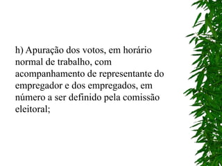 h) Apuração dos votos, em horário
normal de trabalho, com
acompanhamento de representante do
empregador e dos empregados, em
número a ser definido pela comissão
eleitoral;
 