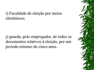 i) Faculdade de eleição por meios
eletrônicos;
j) guarda, pelo empregador, de todos os
documentos relativos à eleição, por um
período mínimo de cinco anos.
 