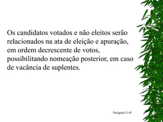 Os candidatos votados e não eleitos serão
relacionados na ata de eleição e apuração,
em ordem decrescente de votos,
possibilitando nomeação posterior, em caso
de vacância de suplentes.
Parágrafo 5.45
 