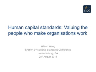 Human capital standards: Valuing the
people who make organisations work
Wilson Wong
SABPP 2nd National Standards Conference
Johannesburg, SA
28th August 2014
 
