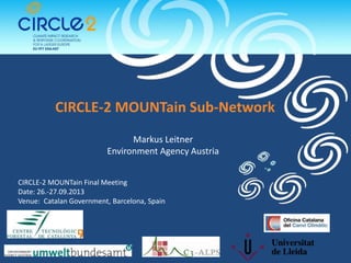 CIRCLE-2 MOUNTain Sub-Network
Markus Leitner
Environment Agency Austria
CIRCLE-2 MOUNTain Final Meeting
Date: 26.-27.09.2013
Venue: Catalan Government, Barcelona, Spain
 