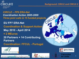 5
CIRCLE – FP6 ERA-Net
Coordination Action 2005-2009
Three joint calls & 15 funded projects
EU FP7 ERA-Net
Coordination & Support Action
May 2010 - April 2014
≈ 2 MEuros
20 Partners + 14 Contributing
Partners
Coordination: FFCUL - Portugal
Background: CIRCLE and CIRCLE-2
 