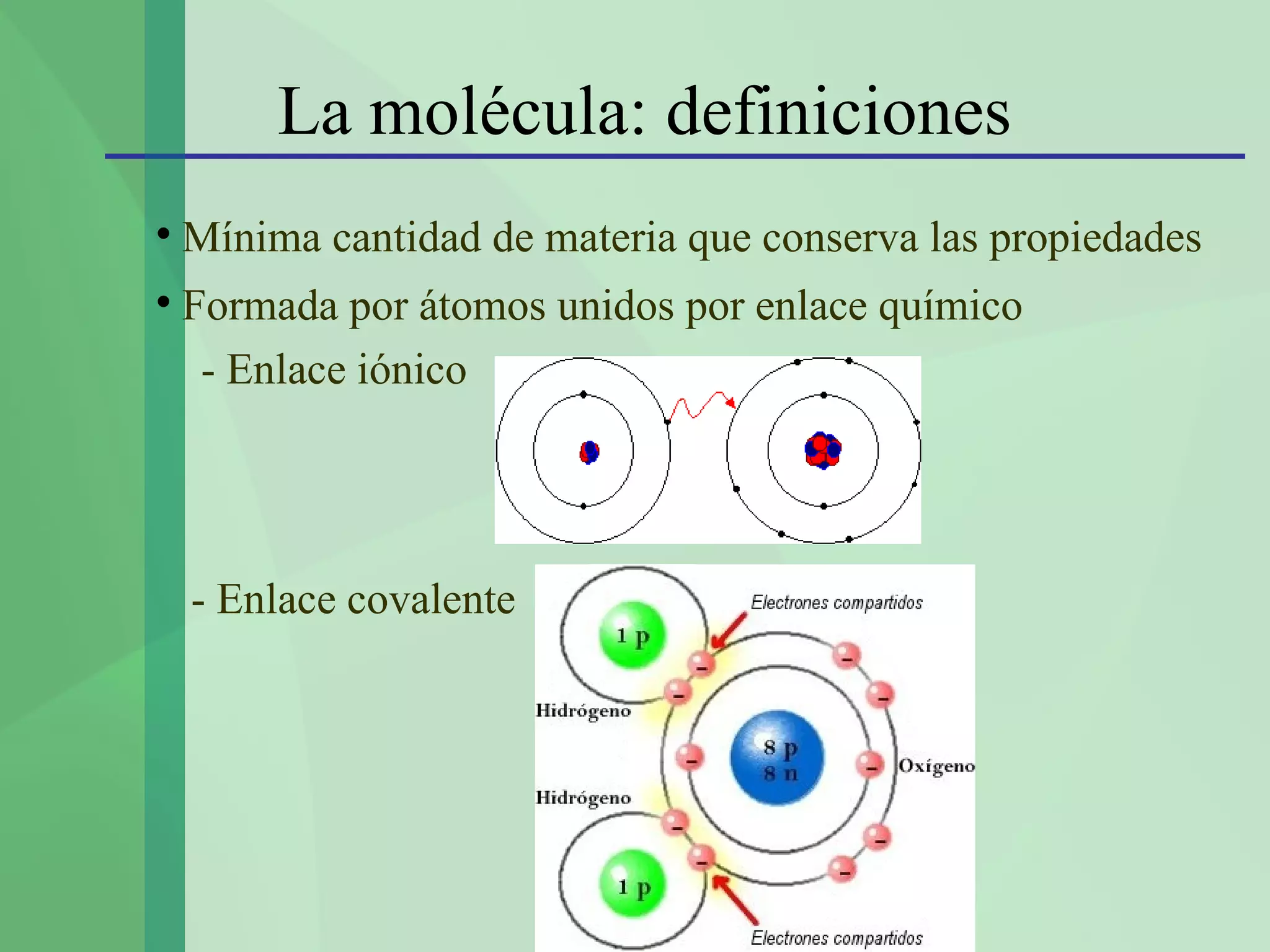 La molécula: definiciones

    Mínima cantidad de materia que conserva las propiedades

    Formada por átomos unidos por enlace químico
     - Enlace iónico




    - Enlace covalente
 