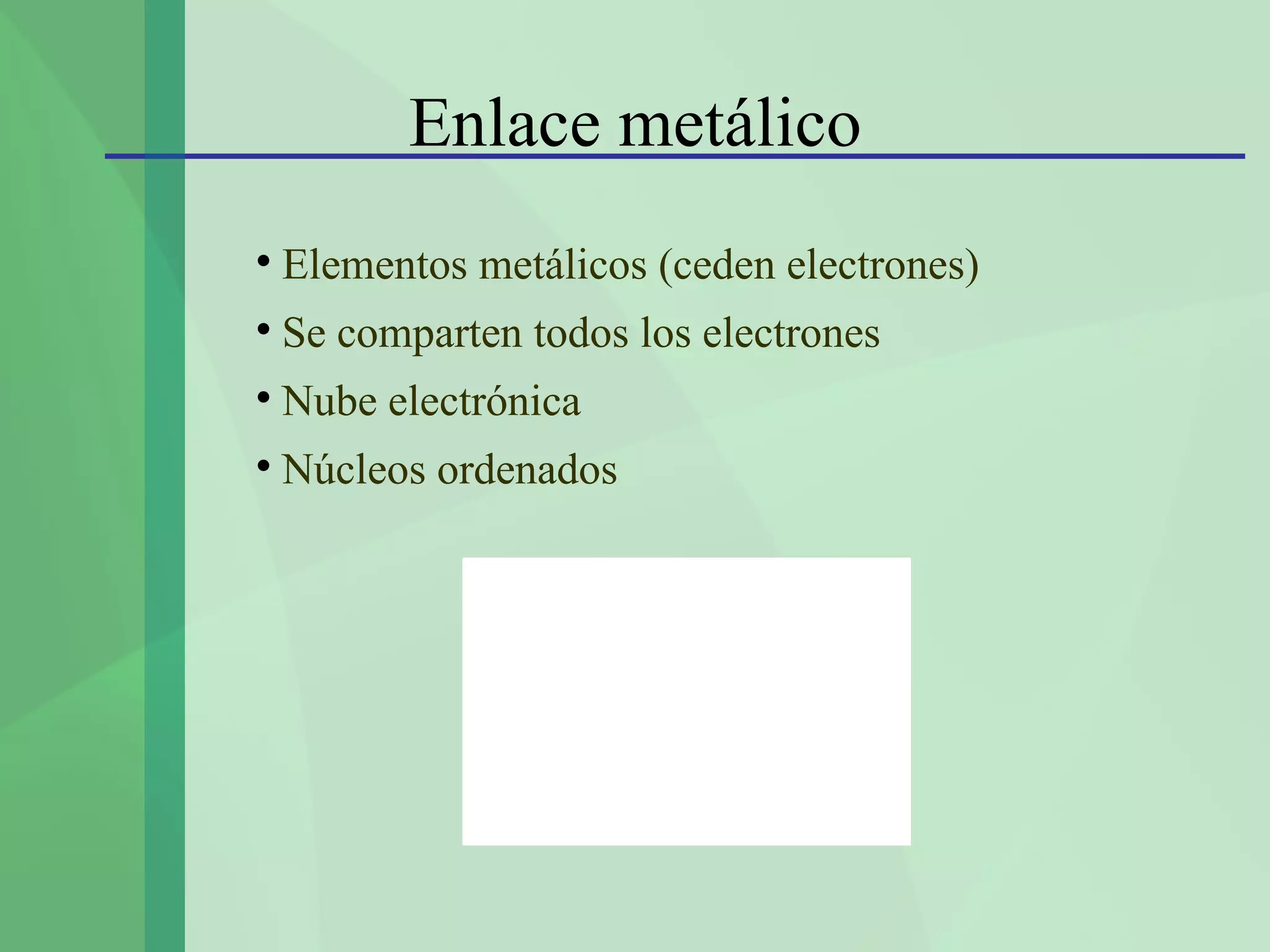 Enlace metálico

    Elementos metálicos (ceden electrones)

    Se comparten todos los electrones

    Nube electrónica

    Núcleos ordenados
 