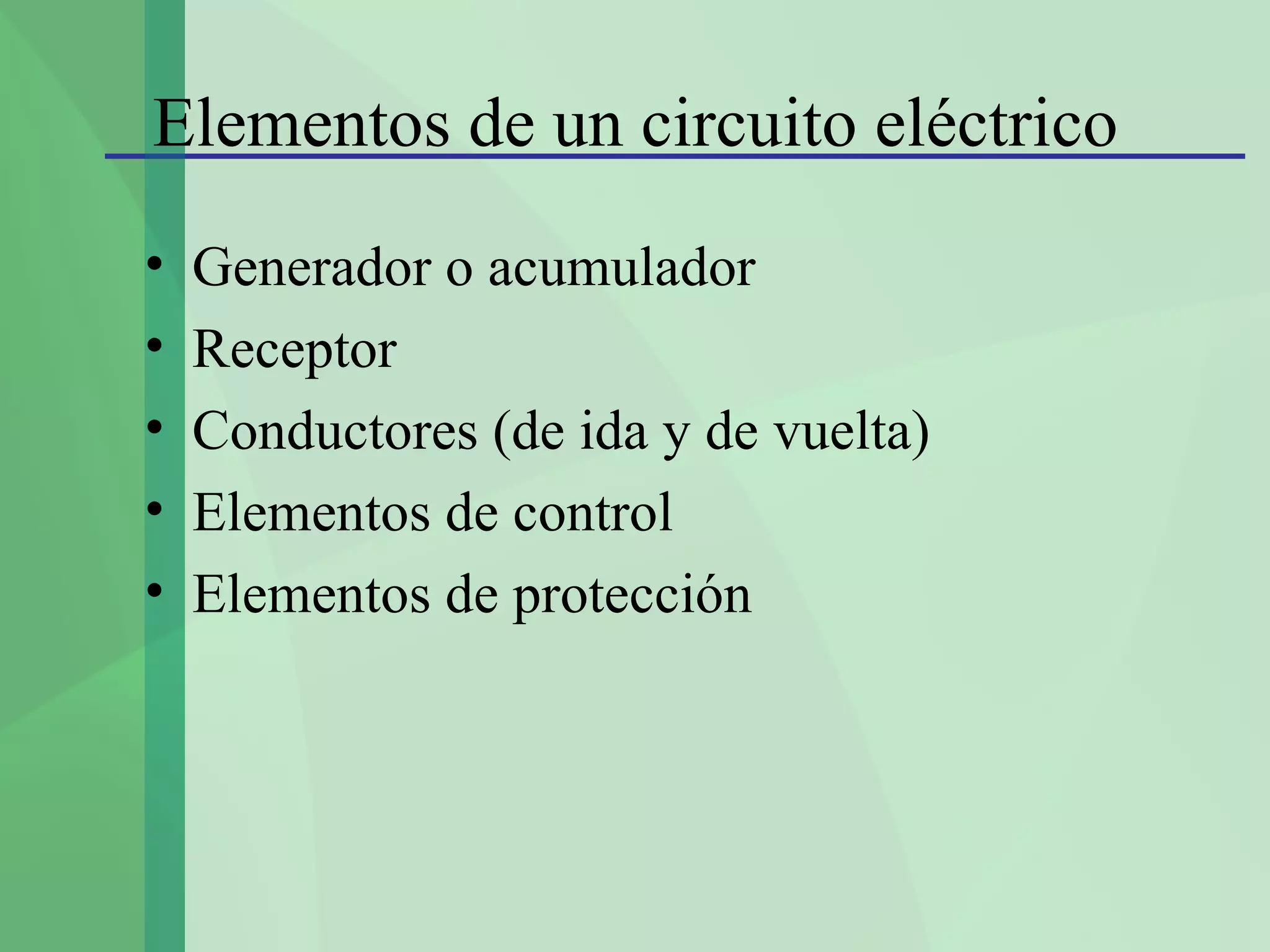 Elementos de un circuito eléctrico
•   Generador o acumulador
•   Receptor
•   Conductores (de ida y de vuelta)
•   Elementos de control
•   Elementos de protección
 