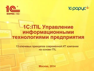 1C:ITIL Управление
информационными
технологиями предприятия
Москва, 2014
13 ключевых принципов современной ИТ компании
на основе ITIL
 